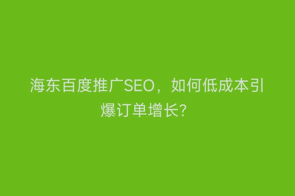 海东百度推广SEO，如何低成本引爆订单增长？