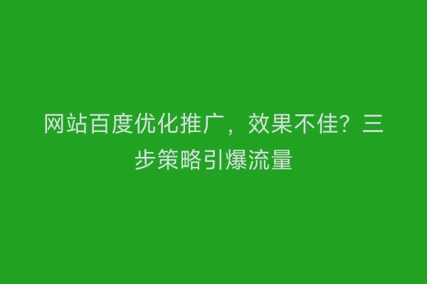 网站百度优化推广,效果不佳?三步策略引爆流量