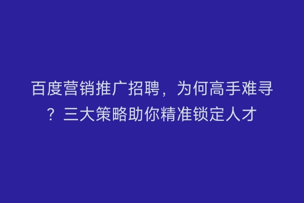 百度营销推广招聘，为何高手难寻？三大策略助你精准锁定人才