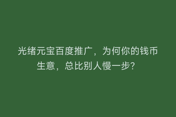 光绪元宝百度推广，为何你的钱币生意，总比别人慢一步？