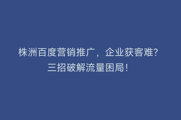 株洲百度营销推广，企业获客难？三招破解流量困局！