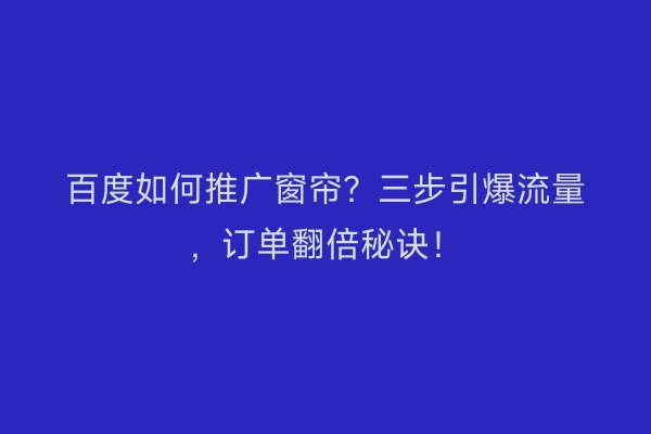 百度如何推广窗帘?三步引爆流量,订单翻倍秘诀!