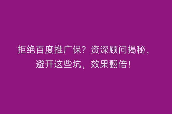 拒绝百度推广保？资深顾问揭秘，避开这些坑，效果翻倍！