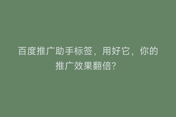百度推广助手标签,用好它,你的推广效果翻倍?