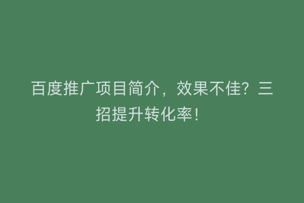百度推广项目简介，效果不佳？三招提升转化率！