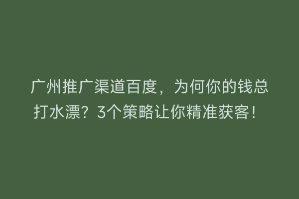 广州推广渠道百度，为何你的钱总打水漂？3个策略让你精准获客！
