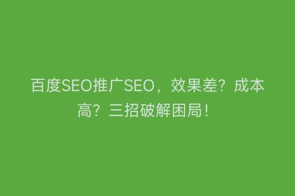百度SEO推广SEO，效果差？成本高？三招破解困局！