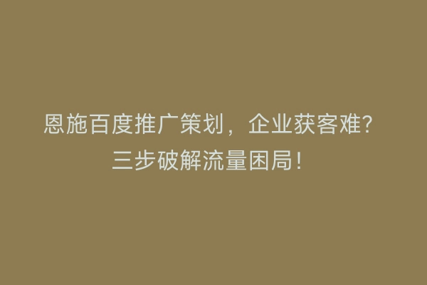 恩施百度推广策划，企业获客难？三步破解流量困局！