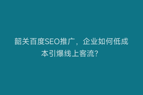 韶关百度SEO推广，企业如何低成本引爆线上客流？