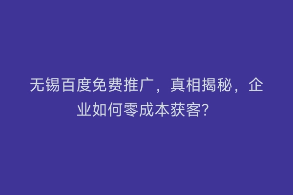 无锡百度免费推广,真相揭秘,企业如何零成本获客?