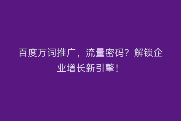 百度万词推广，流量密码？解锁企业增长新引擎！