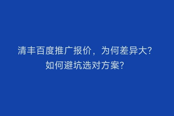 清丰百度推广报价，为何差异大？如何避坑选对方案？