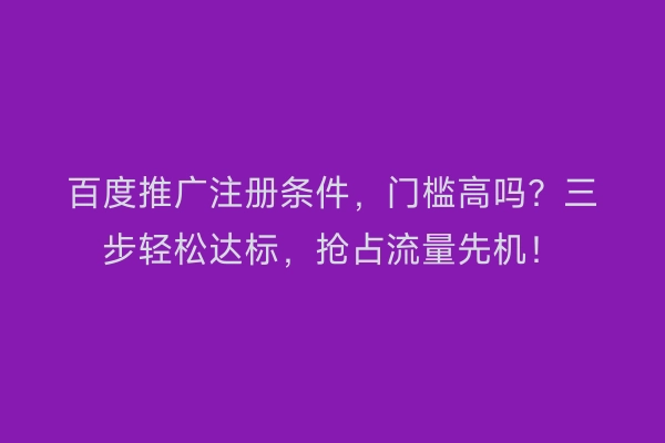 百度推广注册条件，门槛高吗？三步轻松达标，抢占流量先机！