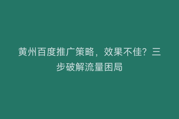 黄州百度推广策略，效果不佳？三步破解流量困局