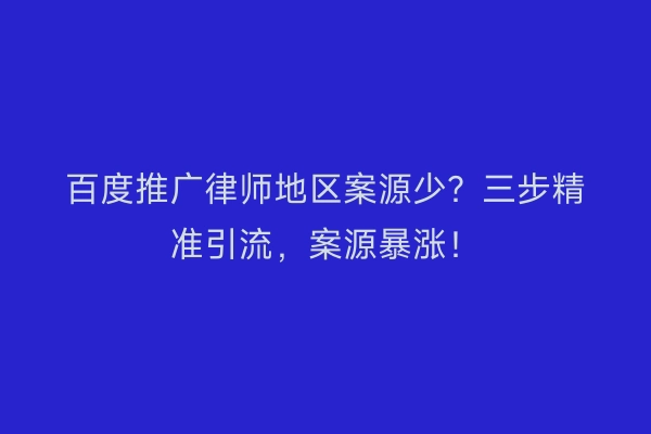 百度推广律师地区案源少？三步精准引流，案源暴涨！