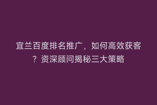 宜兰百度排名推广，如何高效获客？资深顾问揭秘三大策略