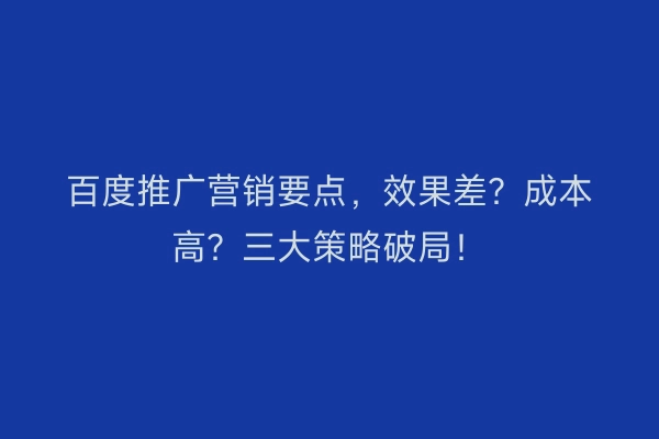 百度推广营销要点，效果差？成本高？三大策略破局！
