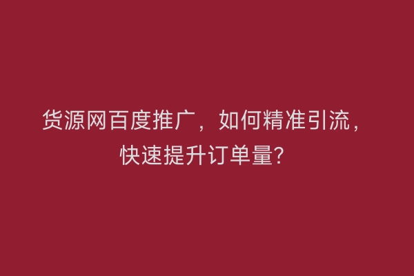 货源网百度推广，如何精准引流，快速提升订单量？