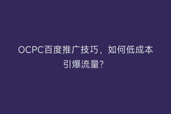 OCPC百度推广技巧，如何低成本引爆流量？