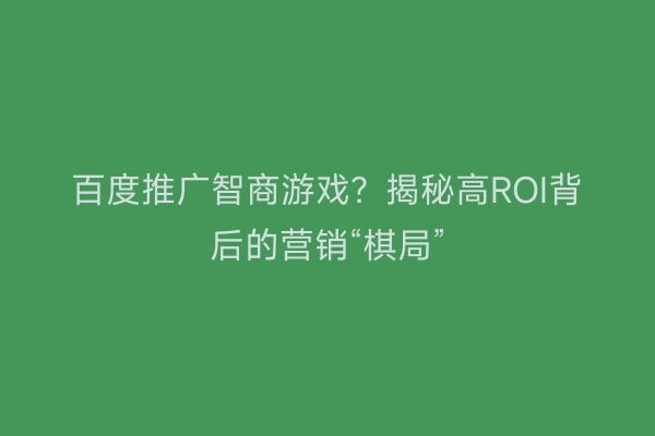百度推广智商游戏？揭秘高ROI背后的营销“棋局”