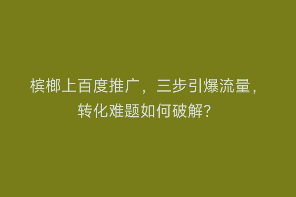 槟榔上百度推广，三步引爆流量，转化难题如何破解？