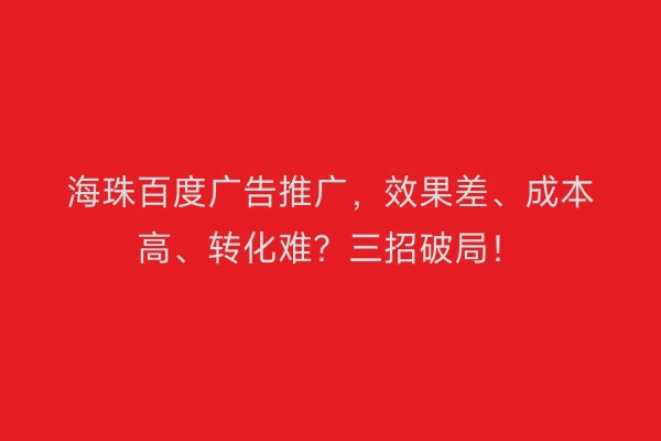 海珠百度广告推广，效果差、成本高、转化难？三招破局！