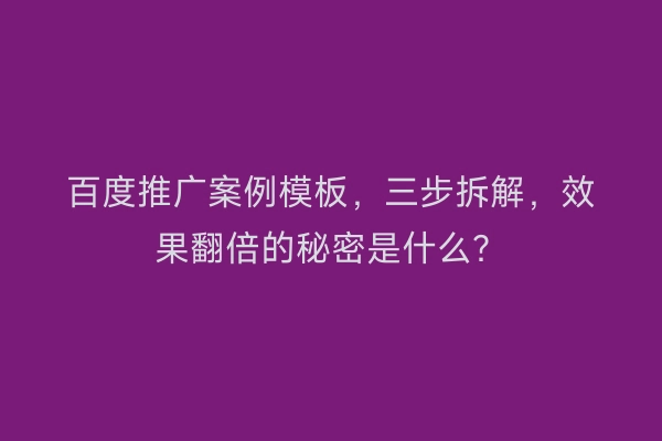 百度推广案例模板，三步拆解，效果翻倍的秘密是什么？