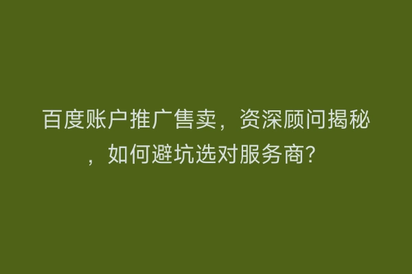 百度账户推广售卖，资深顾问揭秘，如何避坑选对服务商？