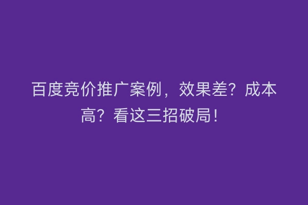 百度竞价推广案例，效果差？成本高？看这三招破局！