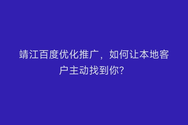 靖江百度优化推广，如何让本地客户主动找到你？