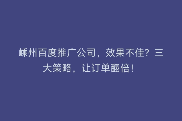嵊州百度推广公司，效果不佳？三大策略，让订单翻倍！