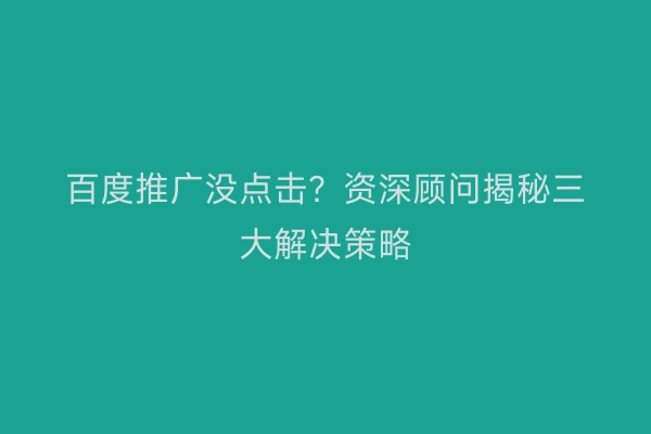 百度推广没点击？资深顾问揭秘三大解决策略