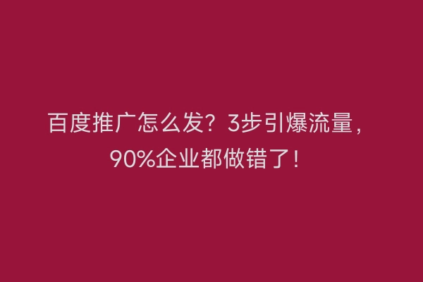 百度推广怎么发？3步引爆流量，90%企业都做错了！