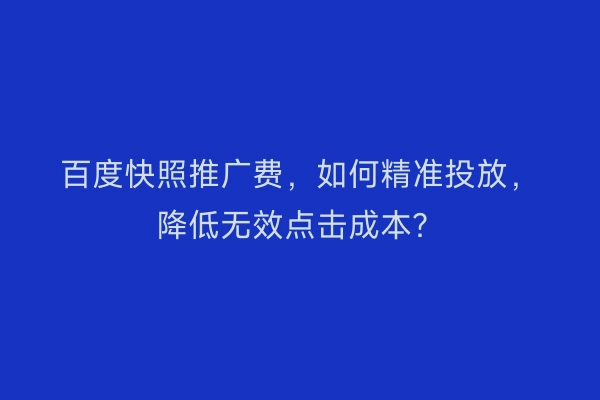 百度快照推广费，如何精准投放，降低无效点击成本？