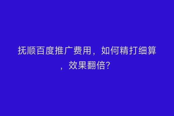 抚顺百度推广费用，如何精打细算，效果翻倍？