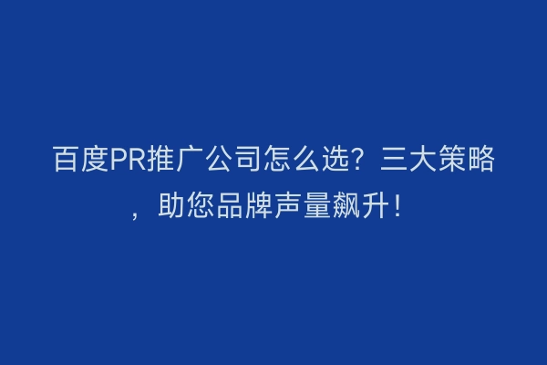 百度PR推广公司怎么选？三大策略，助您品牌声量飙升！