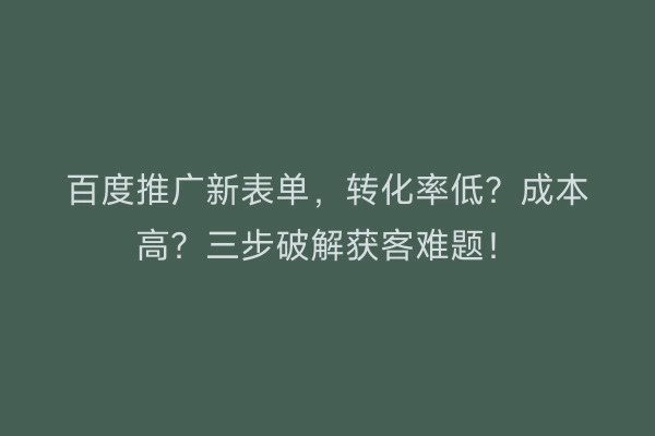 百度推广新表单，转化率低？成本高？三步破解获客难题！