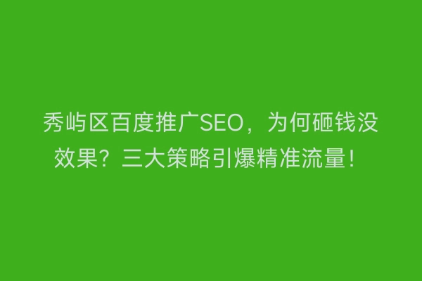 秀屿区百度推广SEO,为何砸钱没效果?三大策略引爆精准流量!