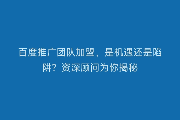 百度推广团队加盟，是机遇还是陷阱？资深顾问为你揭秘