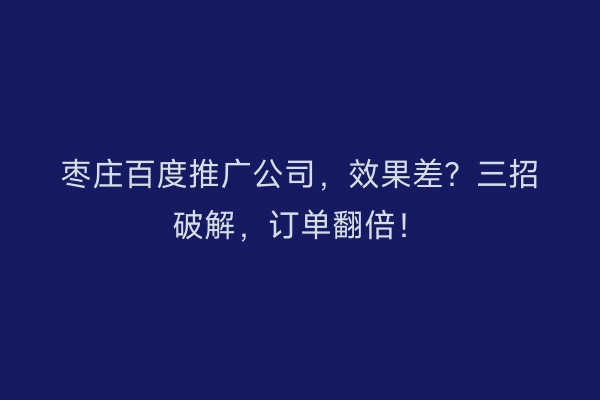 枣庄百度推广公司，效果差？三招破解，订单翻倍！