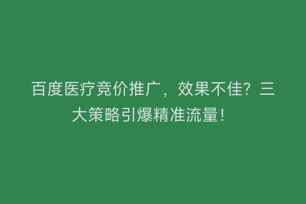 百度医疗竞价推广，效果不佳？三大策略引爆精准流量！
