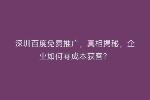 深圳百度免费推广，真相揭秘，企业如何零成本获客？