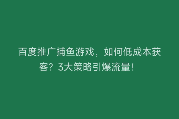 百度推广捕鱼游戏，如何低成本获客？3大策略引爆流量！