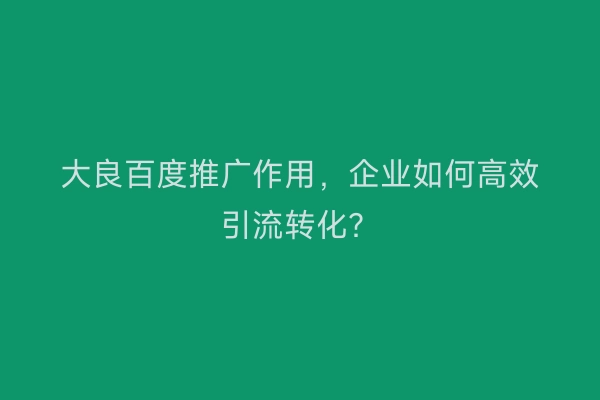 大良百度推广作用,企业如何高效引流转化?