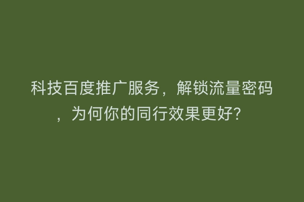 科技百度推广服务,解锁流量密码,为何你的同行效果更好?