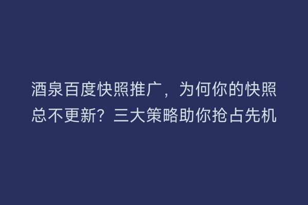 酒泉百度快照推广，为何你的快照总不更新？三大策略助你抢占先机