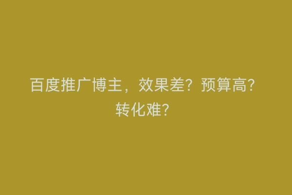 百度推广博主，效果差？预算高？转化难？