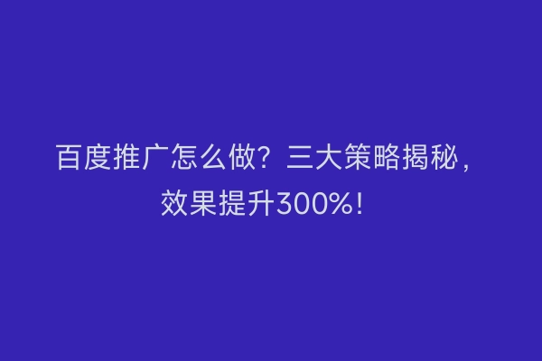 百度推广怎么做?三大策略揭秘,效果提升300%!