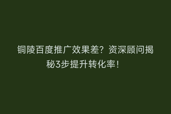 铜陵百度推广效果差？资深顾问揭秘3步提升转化率！