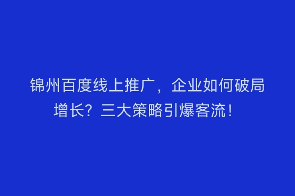 锦州百度线上推广，企业如何破局增长？三大策略引爆客流！